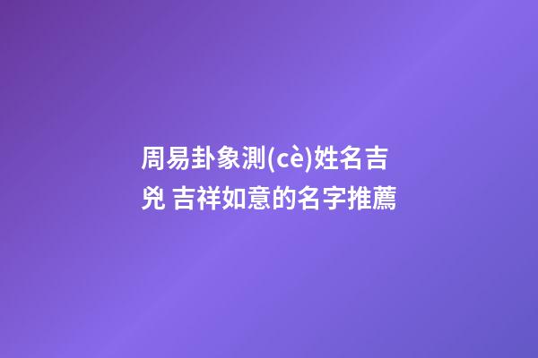 周易卦象測(cè)姓名吉兇 吉祥如意的名字推薦